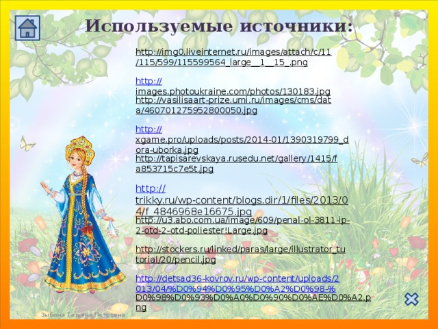 Используемые источники: http://img0.liveinternet.ru/images/attach/c/11/115/599/115599564_large__1__15_.png  http:// images.photoukraine.com/photos/130183.jpg  http://vasilisaart-prize.umi.ru/images/cms/data/460701275952800050.jpg  http:// xgame.pro/uploads/posts/2014-01/1390319799_dora-uborka.jpg  http://tapisarevskaya.rusedu.net/gallery/1415/fa853715c7e5t.jpg  http:// trikky.ru/wp-content/blogs.dir/1/files/2013/04/f_4846968e16675.jpg  http://u3.abo.com.ua/image/609/penal-ol-3811-ip-2-otd-2-otd-poliester!Large.jpg  http://stockers.ru/linked/paras/large/illustrator_tutorial/20/pencil.jpg  http://detsad36-kovrov.ru/wp-content/uploads/2013/04/%D0%94%D0%95%D0%A2%D0%98-% D0%98%D0%93%D0%A0%D0%90%D0%AE%D0%A2.png  Зыбина Татьяна Петровна 