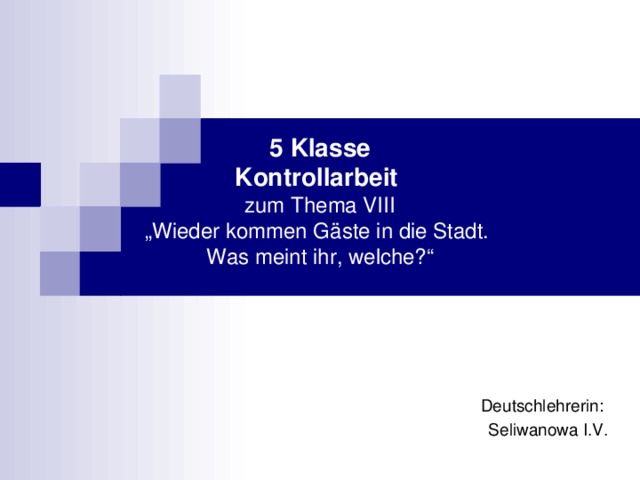 5 Klasse  Kontrollarbeit   zum Thema VIII  „Wieder kommen Gäste in die Stadt.  Was meint ihr, welche?“ Deutschlehrerin: Seliwanowa I.V. 