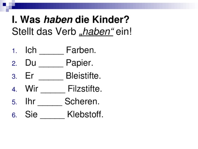 I. Was haben die Kinder?   Stellt das Verb „haben“ ein! Ich _____ Farben. Du _____ Papier. Er _____ Bleistifte. Wir _____ Filzstifte. Ihr _____ Scheren. Sie _____ Klebstoff. 