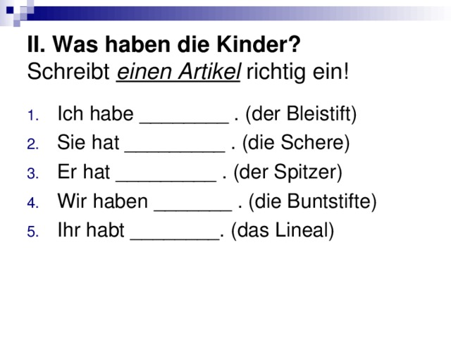 II. Was haben die Kinder?  Schreibt einen Artikel richtig ein! Ich habe ________ . (der Bleistift) Sie hat _________ . (die Schere) Er hat _________ . (der Spitzer) Wir haben _______ . (die Buntstifte) Ihr habt ________. (das Lineal) 