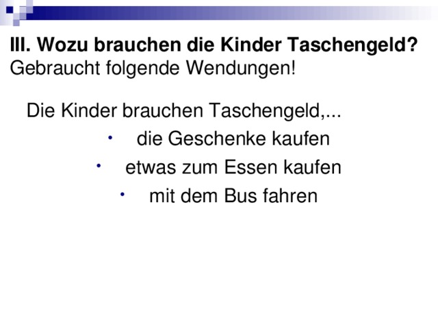 III. Wozu brauchen die Kinder Taschengeld? Gebraucht folgende Wendungen! Die Kinder brauchen Taschengeld,... die Geschenke kaufen etwas zum Essen kaufen mit dem Bus fahren 