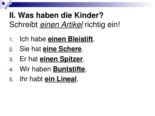 II. Was haben die Kinder?  Schreibt einen Artikel richtig ein! Ich habe einen Bleistift . Sie hat eine Schere . Er hat einen Spitzer . Wir haben Buntstifte . Ihr habt ein Lineal . 