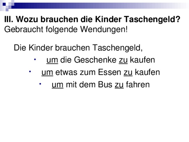 III. Wozu brauchen die Kinder Taschengeld? Gebraucht folgende Wendungen!  Die Kinder brauchen Taschengeld, um die Geschenke zu kaufen um etwas zum Essen zu kaufen um mit dem Bus zu fahren 