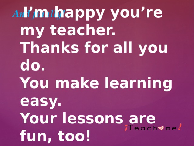 And finally!...  I’m happy you’re my teacher.  Thanks for all you do.  You make learning easy.  Your lessons are fun, too! 