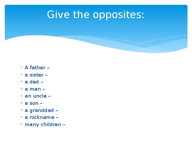 Give the opposites:   A father – a sister – a dad – a man – an uncle – a son – a granddad – a nickname – many children – 