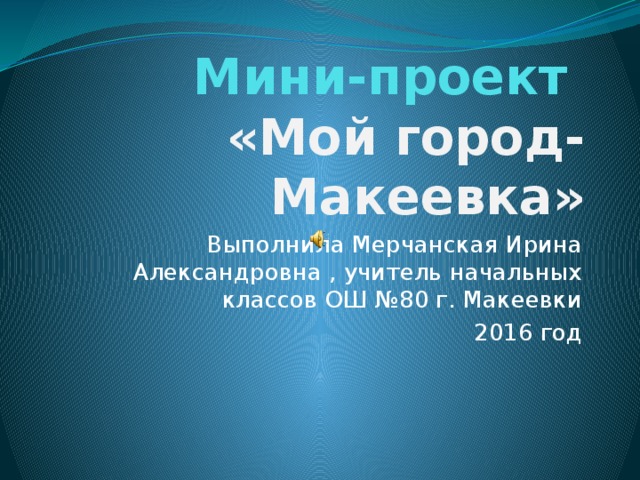 Мини-проект  «Мой город-Макеевка» Выполнила Мерчанская Ирина Александровна , учитель начальных классов ОШ №80 г. Макеевки 2016 год 