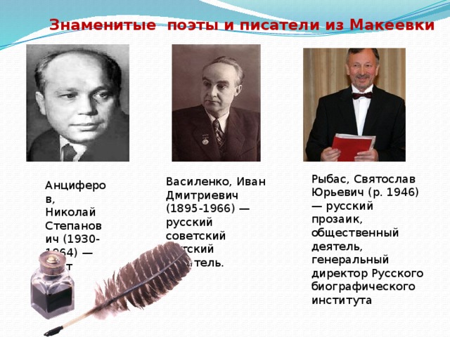 Знаменитые поэты и писатели из Макеевки Рыбас, Святослав Юрьевич (р. 1946) — русский прозаик, общественный деятель, генеральный директор Русского биографического института Василенко, Иван Дмитриевич (1895-1966) — русский советский детский писатель. Анциферов, Николай Степанович (1930-1964) — поэт 