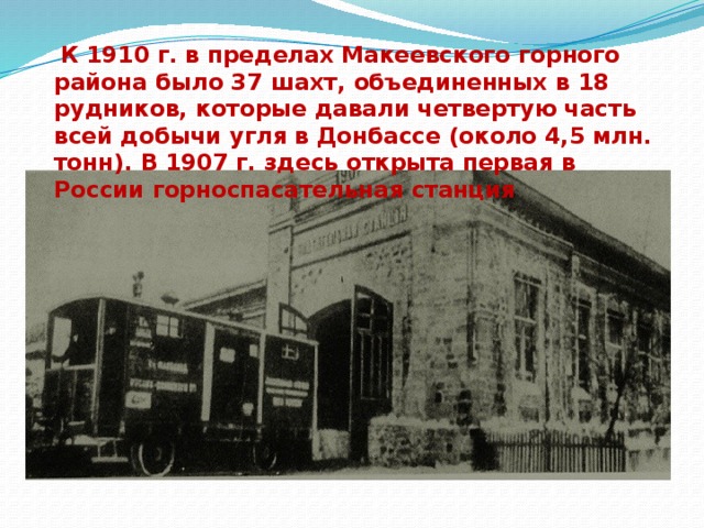  К 1910 г. в пределах Макеевского горного района было 37 шахт, объединенных в 18 рудников, которые давали четвертую часть всей добычи угля в Донбассе (около 4,5 млн. тонн). В 1907 г. здесь открыта первая в России горноспасательная станция 