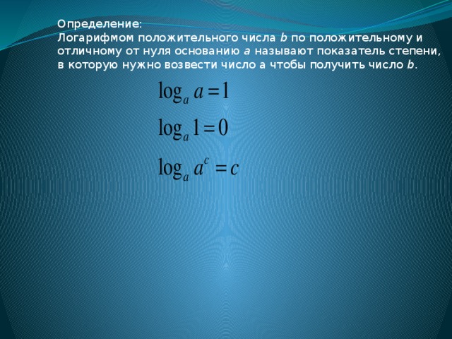 Определение: Логарифмом положительного числа b по положительному и отличному от нуля основанию a называют показатель степени, в которую нужно возвести число а чтобы получить число b . 