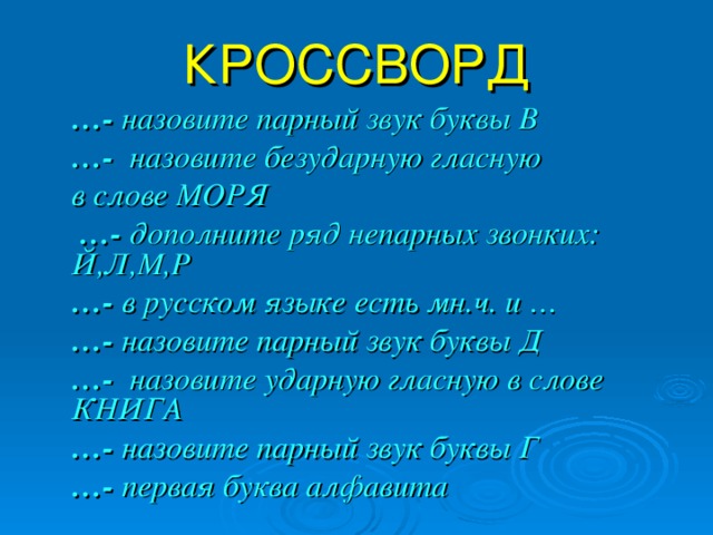 КРОССВОРД … - назовите парный звук буквы В … - назовите безударную гласную в слове МОРЯ … - дополните ряд непарных звонких: Й,Л,М,Р … - в русском языке есть мн.ч. и … … - назовите парный звук буквы Д … - назовите ударную гласную в слове КНИГА … - назовите парный звук буквы Г … - первая буква алфавита 