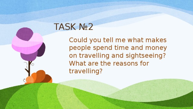 TASK №2 Could you tell me what makes реоple spend time and money on travelling and sightseeing? What are the reasons for travelling? 
