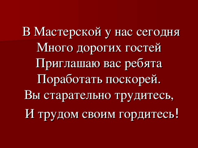  В Мастерской у нас сегодня  Много дорогих гостей  Приглашаю вас ребята  Поработать поскорей.  Вы старательно трудитесь,  И трудом своим гордитесь ! 