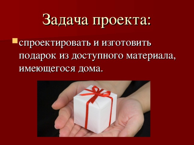 Задача проекта: спроектировать и изготовить подарок из доступного материала, имеющегося дома. 