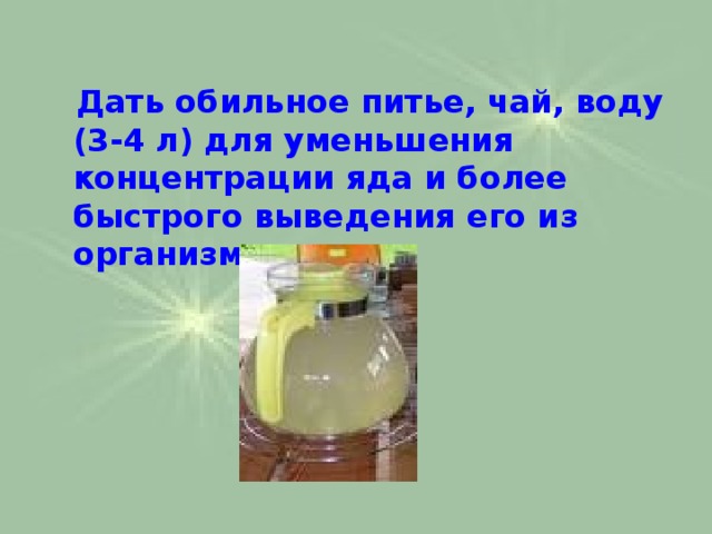  Дать обильное питье, чай, воду (3-4 л) для уменьшения концентрации яда и более быстрого выведения его из организма.  