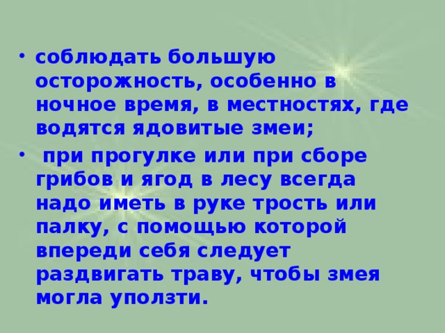 соблюдать большую осторожность, особенно в ночное время, в местностях, где водятся ядовитые змеи;  при прогулке или при сборе грибов и ягод в лесу всегда надо иметь в руке трость или палку, с помощью которой впереди себя следует раздвигать траву, чтобы змея могла уползти. 