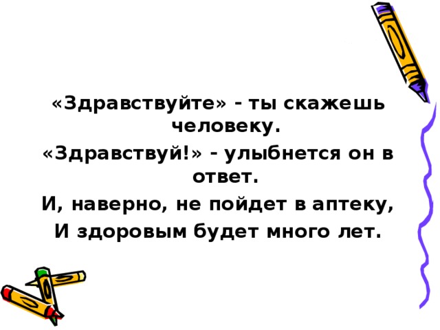 «Здравствуйте» - ты скажешь человеку. «Здравствуй!» - улыбнется он в ответ. И, наверно, не пойдет в аптеку, И здоровым будет много лет. 