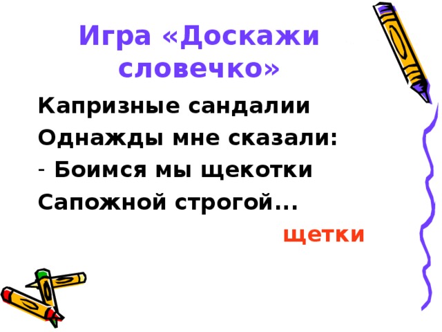 Игра «Доскажи словечко» Капризные сандалии Однажды мне сказали: Боимся мы щекотки Сапожной строгой...  щетки 