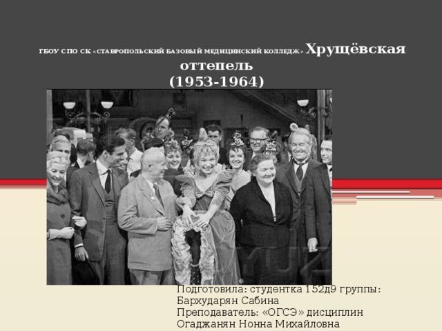  ГБОУ СПО СК «СТАВРОПОЛЬСКИЙ БАЗОВЫЙ МЕДИЦИНСКИЙ КОЛЛЕДЖ» Хрущёвская оттепель  (1953-1964)   Подготовила: студентка 152д9 группы: Бархударян Сабина Преподаватель: «ОГСЭ» дисциплин Огаджанян Нонна Михайловна 