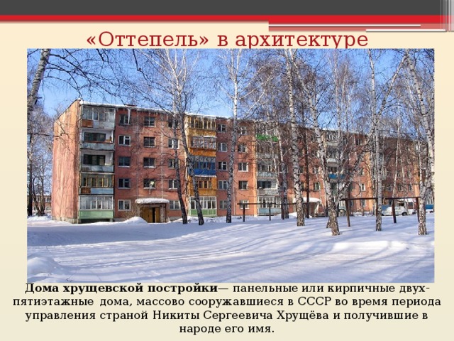 «Оттепель» в архитектуре Дома хрущевской постройки — панельные или кирпичные двух-пятиэтажные  дома, массово сооружавшиеся в СССР во время периода управления страной Никиты Сергеевича Хрущёва и получившие в народе его имя. 