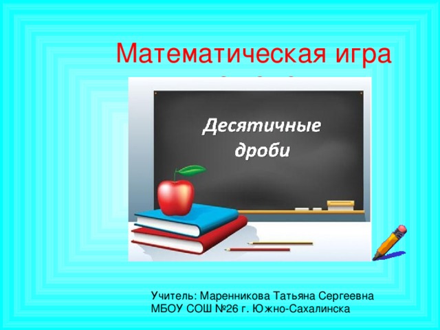 Математическая игра по теме: Учитель: Маренникова Татьяна Сергеевна МБОУ СОШ №26 г. Южно-Сахалинска 