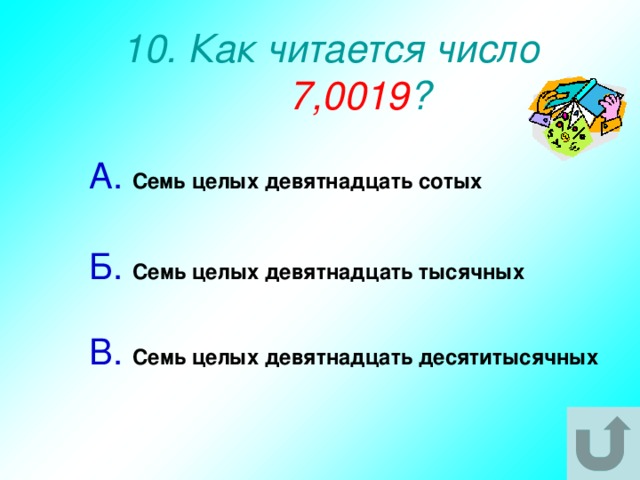 10. Как читается число 7,0019 ? А.  Семь целых девятнадцать сотых  Б.  Семь целых девятнадцать тысячных  В.  Семь целых девятнадцать десятитысячных  