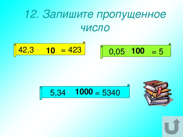 12. Запишите пропущенное число 42,3 = 423 0,05 = 5 10 100 5,34 = 5340 1000 