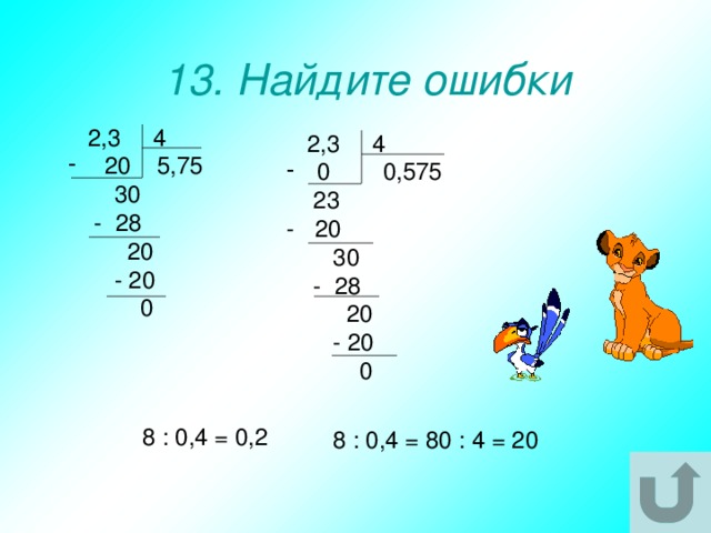 13. Найдите ошибки  2,3 4  20 5,75  30  - 28  20  - 20  0  2,3 4  0 0,575  23 - 20  30  - 28  20  - 20  0 8 : 0,4 = 0,2 8 : 0,4 = 80 : 4 = 20 