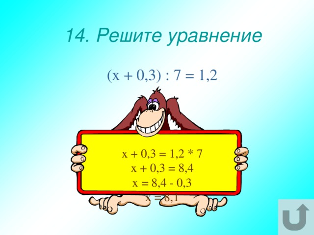 14. Решите уравнение (х + 0,3) : 7 = 1,2 х + 0,3 = 1,2 * 7 х + 0,3 = 8,4 х = 8,4 - 0,3 х = 8,1 