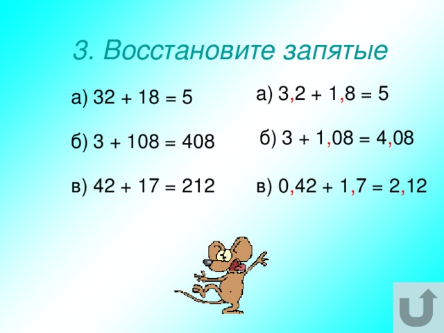 3. Восстановите запятые а)  3 , 2 + 1 , 8 = 5 а)  32 + 18 = 5 б)  3 + 1 , 08 = 4 , 08 б)  3 + 108 = 408 в)  42 + 17 = 212 в) 0 , 42 + 1 , 7 = 2 , 12 