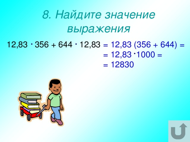 8. Найдите значение выражения 12,83 356 + 644 12,83 = 12,83 (356 + 644) = = 12,83 1000 = = 12830 