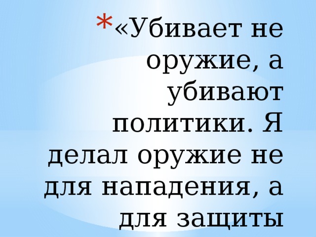 «Убивает не оружие, а убивают политики. Я делал оружие не для нападения, а для защиты Родины». 