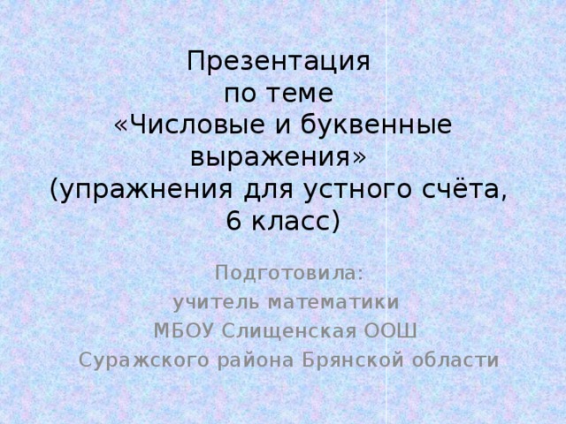 Презентация  по теме  «Числовые и буквенные выражения»  (упражнения для устного счёта,  6 класс) Подготовила: учитель математики МБОУ Слищенская ООШ Суражского района Брянской области 