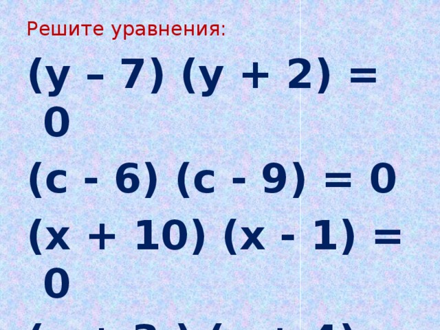 Решите уравнения: (у – 7) (у + 2) = 0 (с - 6) (с - 9) = 0 (х + 10) (х - 1) = 0 (в + 3 ) (с + 4) = 0 
