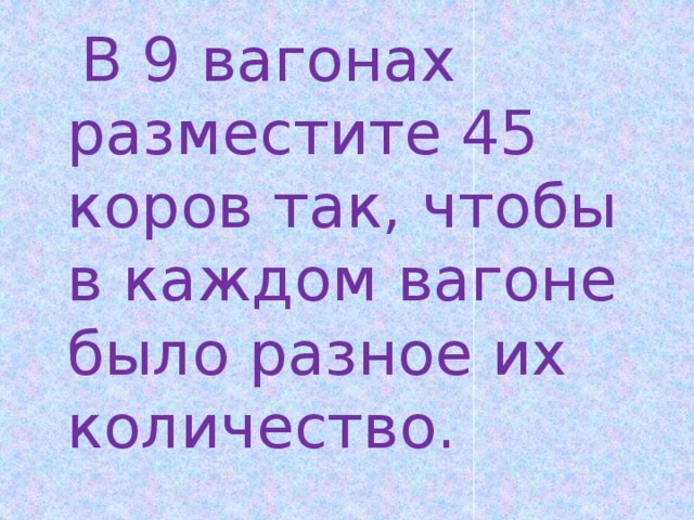  В 9 вагонах разместите 45 коров так, чтобы в каждом вагоне было разное их количество. 