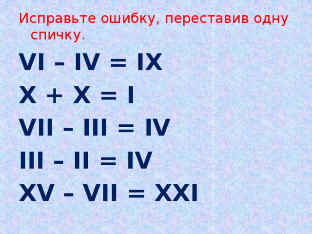 Исправьте ошибку, переставив одну спичку. VI – IV = IX X + X = I VII – III = IV III – II = IV XV – VII = XXI 