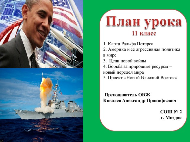 1. Карта Ральфа Петерса 2. Америка и её агрессивная политика в мире 3. Цели новой войны 4. Борьба за природные ресурсы – новый передел мира 5. Проект «Новый Ближний Восток»  Преподаватель ОБЖ Ковалев Александр Прокофьевич СОШ № 2 г. Моздок 