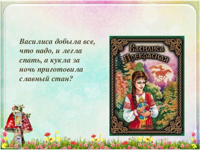  Василиса добыла все, что надо, и легла спать, а кукла за ночь приготовила славный стан? 