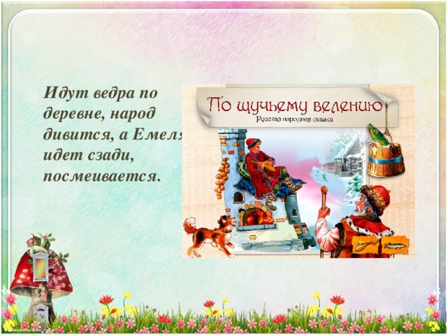 Идут ведра по деревне, народ дивится, а Емеля идет сзади, посмеивается. 