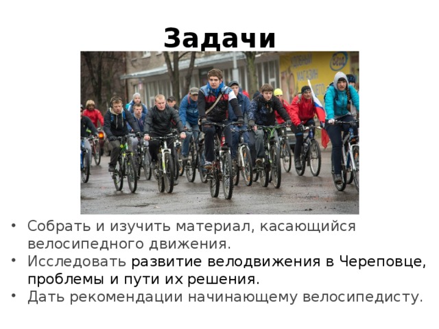 Задачи Собрать и изучить материал, касающийся велосипедного движения. Исследовать развитие велодвижения в Череповце, проблемы и пути их решения. Дать рекомендации начинающему велосипедисту. 