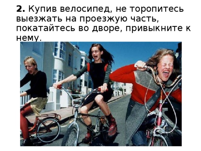 2.  Купив велосипед, не торопитесь выезжать на проезжую часть,  покатайтесь во дворе, привыкните к нему.  