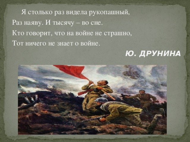 Я столько раз видела рукопашный,  Раз наяву. И тысячу – во сне.  Кто говорит, что на войне не страшно,  Тот ничего не знает о войне. Ю. ДРУНИНА 