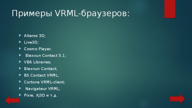 Примеры VRML-браузеров: Alteros 3D; Live3D; Cosmo Player,  Blaxxun Contact 5.1; VB6 Libraries; Blaxxun Contact; BS Contact VRML; Cortona VRML-client;  Navigateur VRML; Pixie, Xj3D и т.д. 