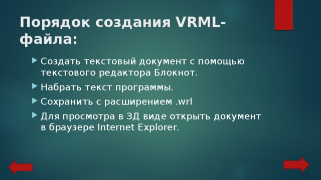 Порядок создания VRML-файла:   Создать текстовый документ с помощью текстового редактора Блокнот. Набрать текст программы. Сохранить с расширением .wrl Для просмотра в ЗД виде открыть документ в браузере Internet Explorer. 