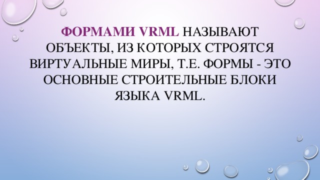 Формами VRML называют объекты, из которых строятся виртуальные миры, т.е. формы - это основные строительные блоки языка VRML. 