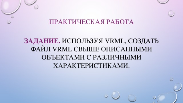 Практическая работа Задание. Используя VRML, создать файл VRML свыше описанными объектами с различными характеристиками. 