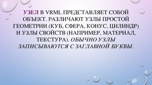 Узел  в VRML представляет собой объект. Различают узлы простой геометрии (куб, сфера, конус, цилиндр) и узлы свойств (например, материал, текстура). Обычно узлы записываются с заглавной буквы. 