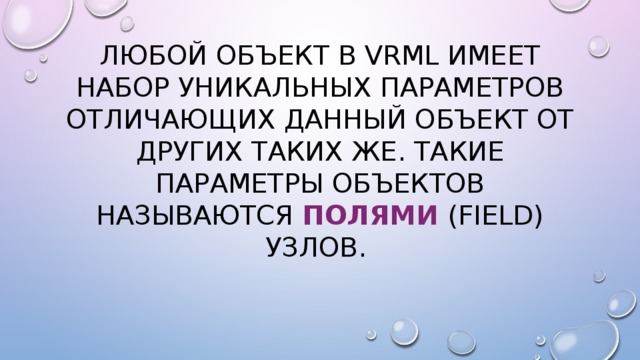 Любой объект в VRML имеет набор уникальных параметров отличающих данный объект от других таких же. Такие параметры объектов называются полями  (field) узлов. 