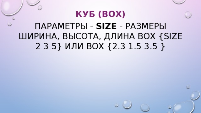 Куб (Box) Параметры - size - размеры ширина, высота, длина Box {size 2 3 5} или Box {2.3 1.5 3.5 } 