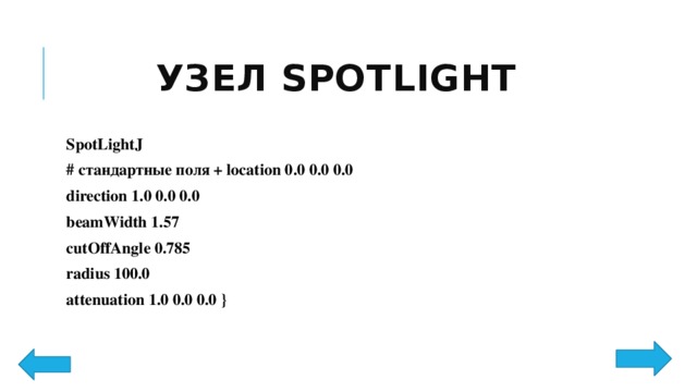 Узел SpotLight SpotLightJ # стандартные поля + location 0.0 0.0 0.0 direction 1.0 0.0 0.0 beamWidth 1.57 cutOffAngle 0.785 radius 100.0 attenuation 1.0 0.0 0.0 } 