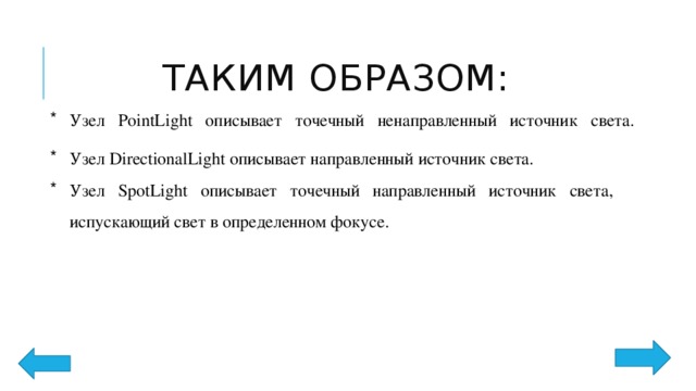 Таким образом: Узел PointLight описывает точечный ненаправленный источник света. Узел DirectionalLight описывает направленный источник света. Узел SpotLight описывает точечный направленный источник света, испускающий свет в определенном фокусе. 